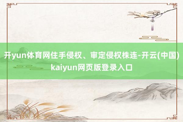 开yun体育网住手侵权、审定侵权株连-开云(中国)kaiyun网页版登录入口