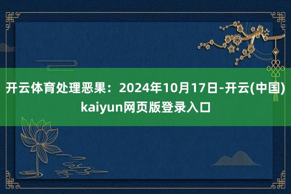 开云体育处理恶果：2024年10月17日-开云(中国)kaiyun网页版登录入口