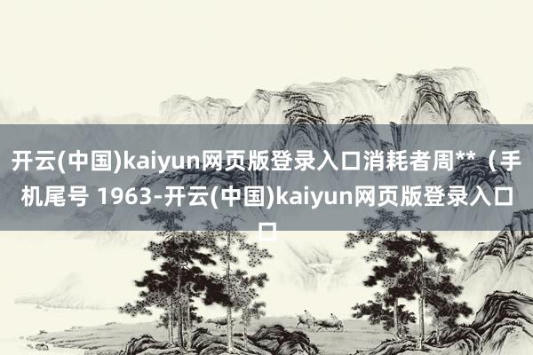 开云(中国)kaiyun网页版登录入口消耗者周**（手机尾号 1963-开云(中国)kaiyun网页版登录入口