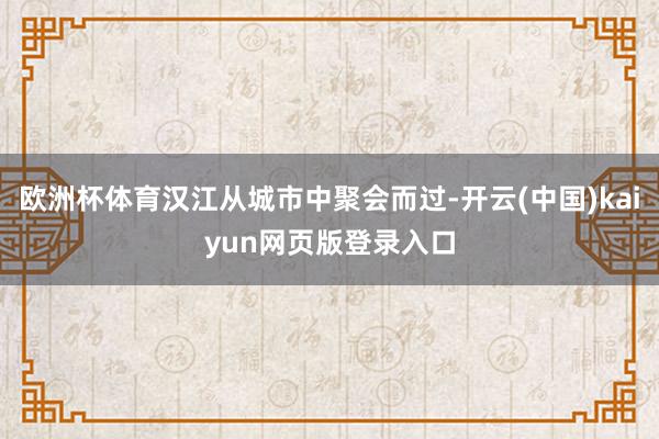 欧洲杯体育汉江从城市中聚会而过-开云(中国)kaiyun网页版登录入口