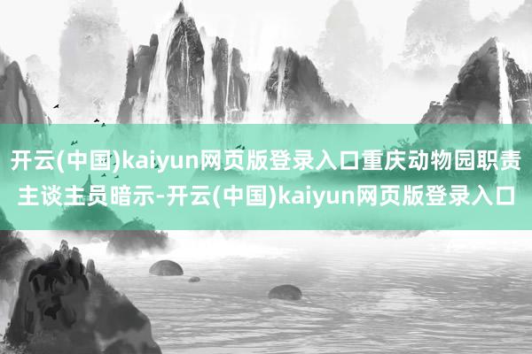 开云(中国)kaiyun网页版登录入口重庆动物园职责主谈主员暗示-开云(中国)kaiyun网页版登录入口