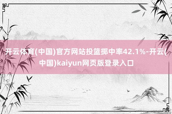 开云体育(中国)官方网站投篮掷中率42.1%-开云(中国)kaiyun网页版登录入口