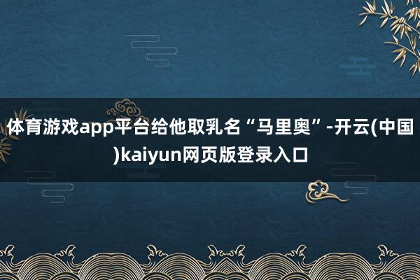 体育游戏app平台给他取乳名“马里奥”-开云(中国)kaiyun网页版登录入口