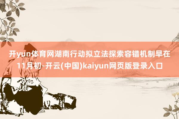 开yun体育网　　湖南行动　　拟立法探索容错机制　　早在11月初-开云(中国)kaiyun网页版登录入口