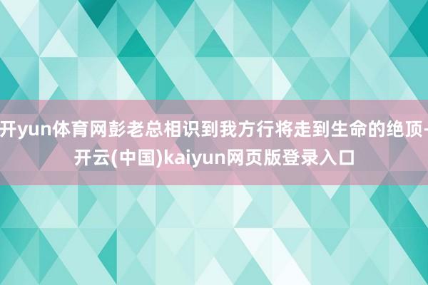 开yun体育网彭老总相识到我方行将走到生命的绝顶-开云(中国)kaiyun网页版登录入口